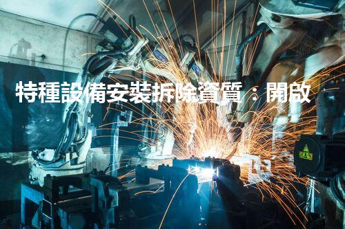 特種設備安裝拆除資質：開啟危險之門，誰能駕馭？